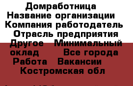 Домработница › Название организации ­ Компания-работодатель › Отрасль предприятия ­ Другое › Минимальный оклад ­ 1 - Все города Работа » Вакансии   . Костромская обл.